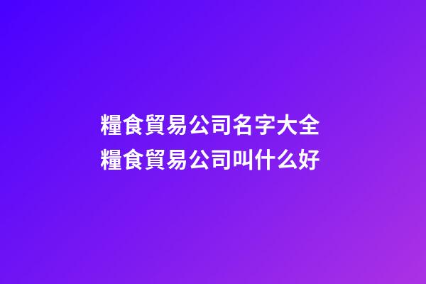 糧食貿易公司名字大全 糧食貿易公司叫什么好-第1張-公司起名-玄機派